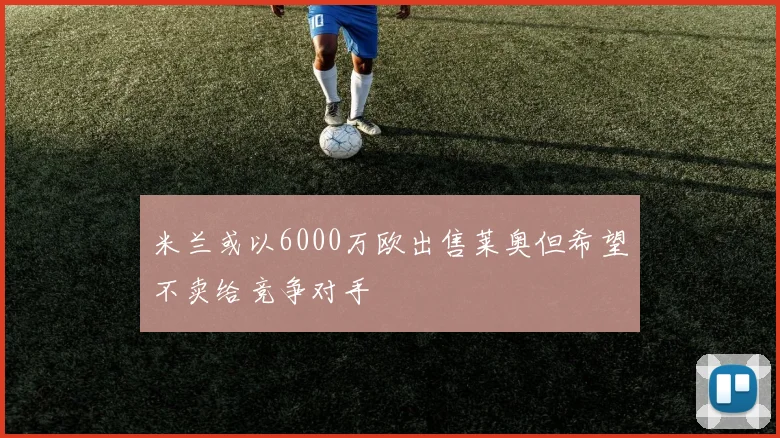 米兰或以6000万欧出售莱奥但希望不卖给竞争对手