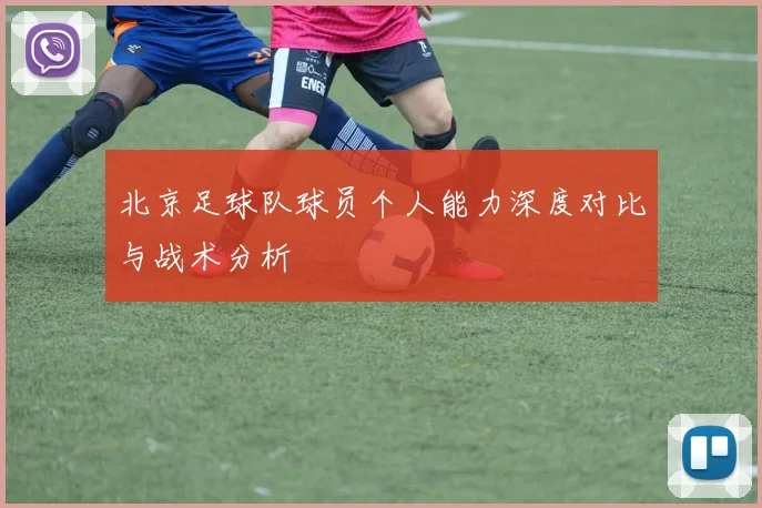 北京足球队球员个人能力深度对比与战术分析