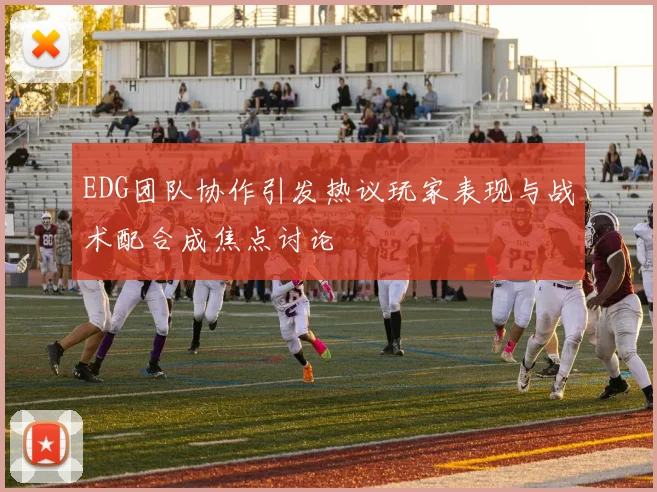 EDG团队协作引发热议玩家表现与战术配合成焦点讨论