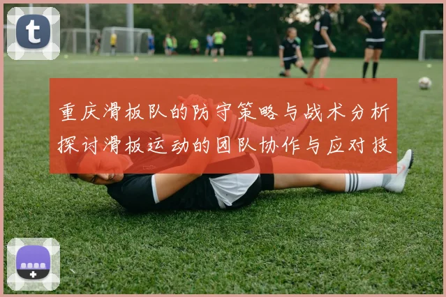 重庆滑板队的防守策略与战术分析探讨滑板运动的团队协作与应对技巧