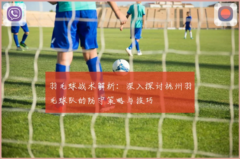羽毛球战术解析：深入探讨杭州羽毛球队的防守策略与技巧