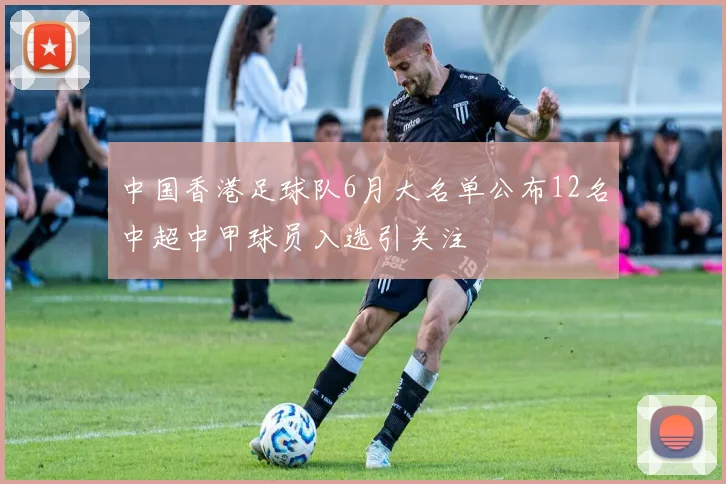 中国香港足球队6月大名单公布12名中超中甲球员入选引关注