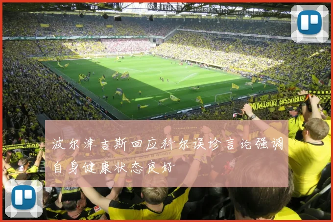 波尔津吉斯回应科尔误诊言论强调自身健康状态良好