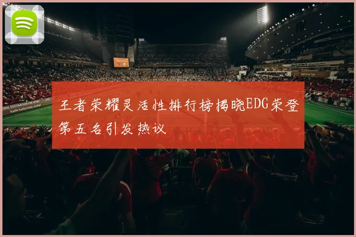 王者荣耀灵活性排行榜揭晓EDG荣登第五名引发热议