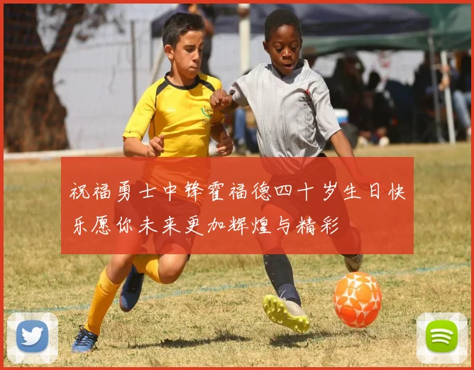 祝福勇士中锋霍福德四十岁生日快乐愿你未来更加辉煌与精彩