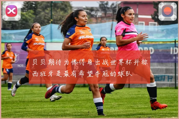 贝贝期待为佛得角出战世界杯并称西班牙是最有希望夺冠的球队