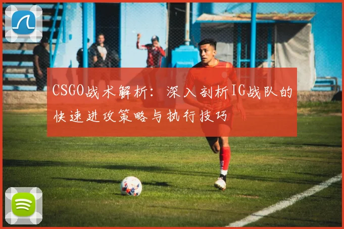 CSGO战术解析：深入剖析IG战队的快速进攻策略与执行技巧