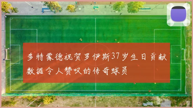多特蒙德祝贺罗伊斯37岁生日贡献数据令人赞叹的传奇球员