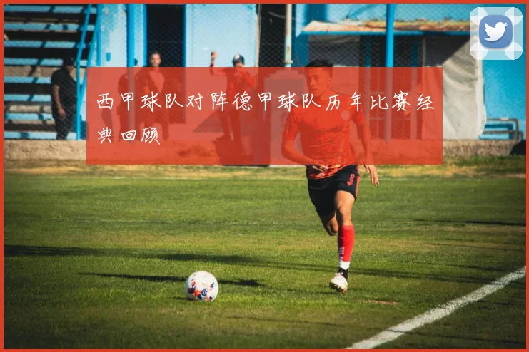 西甲球队对阵德甲球队历年比赛经典回顾