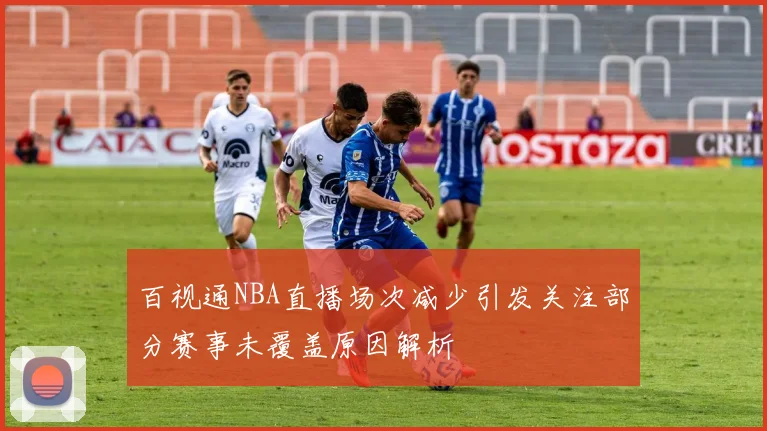 百视通NBA直播场次减少引发关注部分赛事未覆盖原因解析